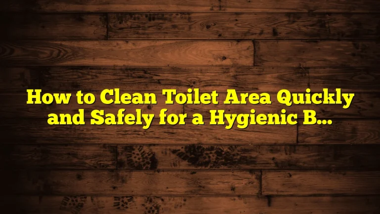 How to Clean Toilet Area Quickly and Safely for a Hygienic Bathroom